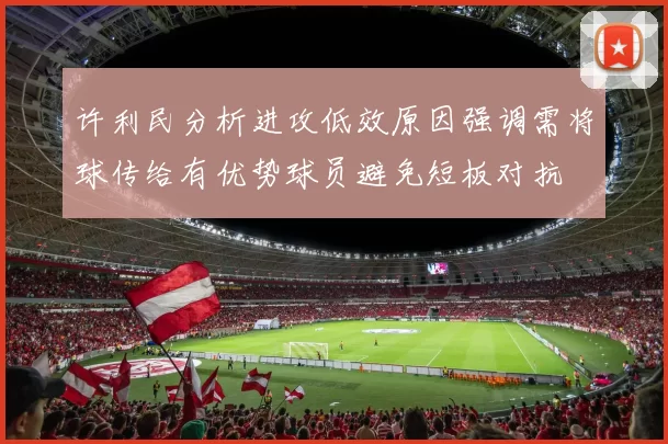 许利民分析进攻低效原因强调需将球传给有优势球员避免短板对抗