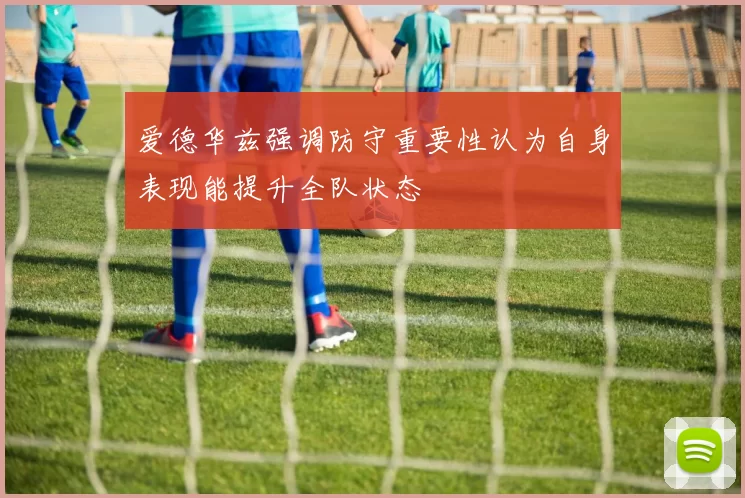 爱德华兹强调防守重要性认为自身表现能提升全队状态