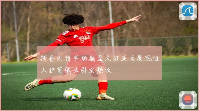 斯普利特半场崩盘文班亚马展现惊人护筐能力引发热议