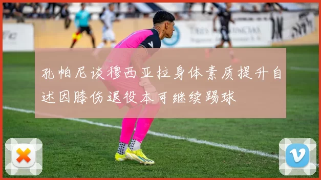 孔帕尼谈穆西亚拉身体素质提升自述因膝伤退役本可继续踢球