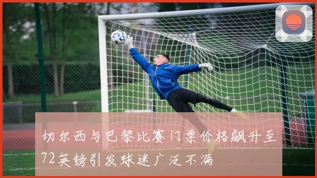 切尔西与巴黎比赛门票价格飙升至72英镑引发球迷广泛不满