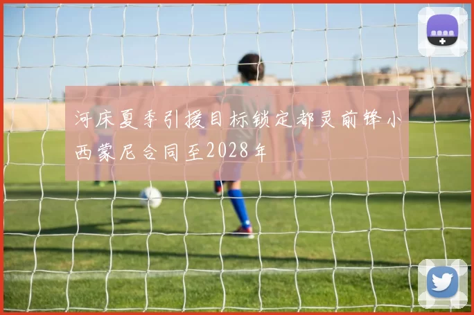 河床夏季引援目标锁定都灵前锋小西蒙尼合同至2028年
